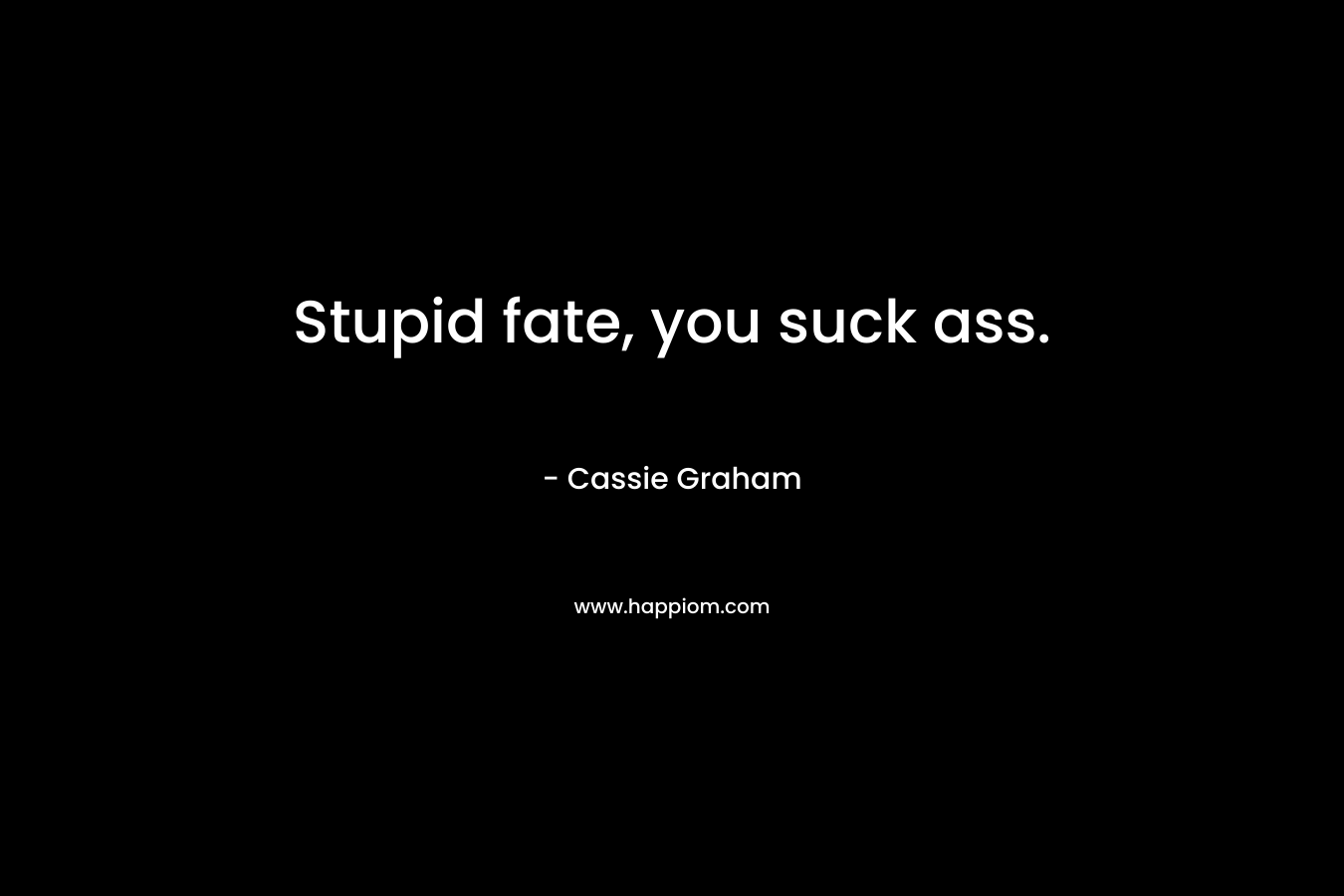 Stupid fate, you suck ass. – Cassie Graham