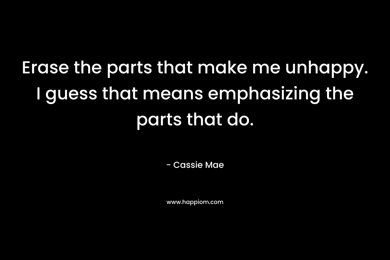 Erase the parts that make me unhappy. I guess that means emphasizing the parts that do.