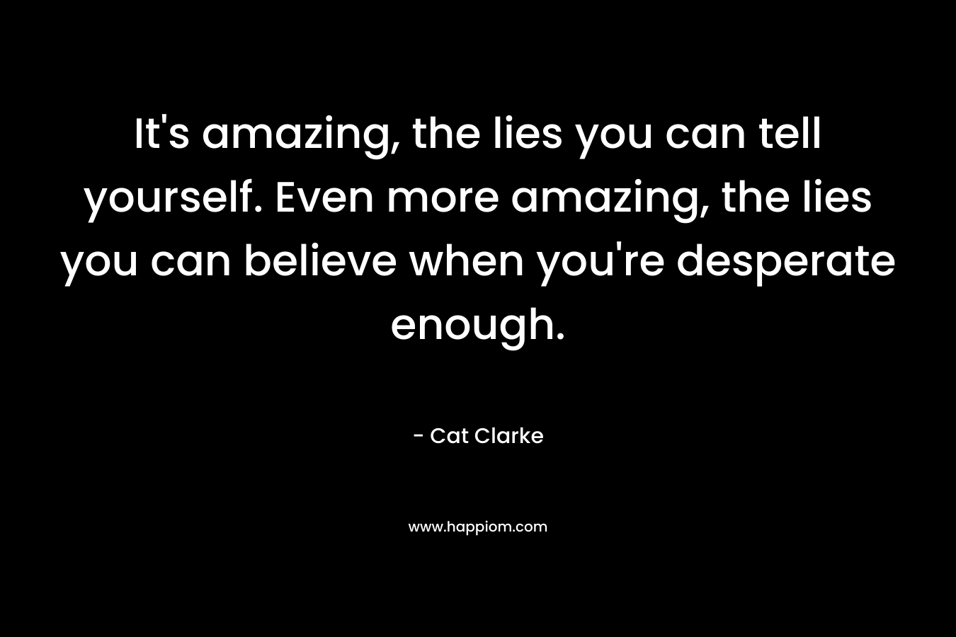 It's amazing, the lies you can tell yourself. Even more amazing, the lies you can believe when you're desperate enough.