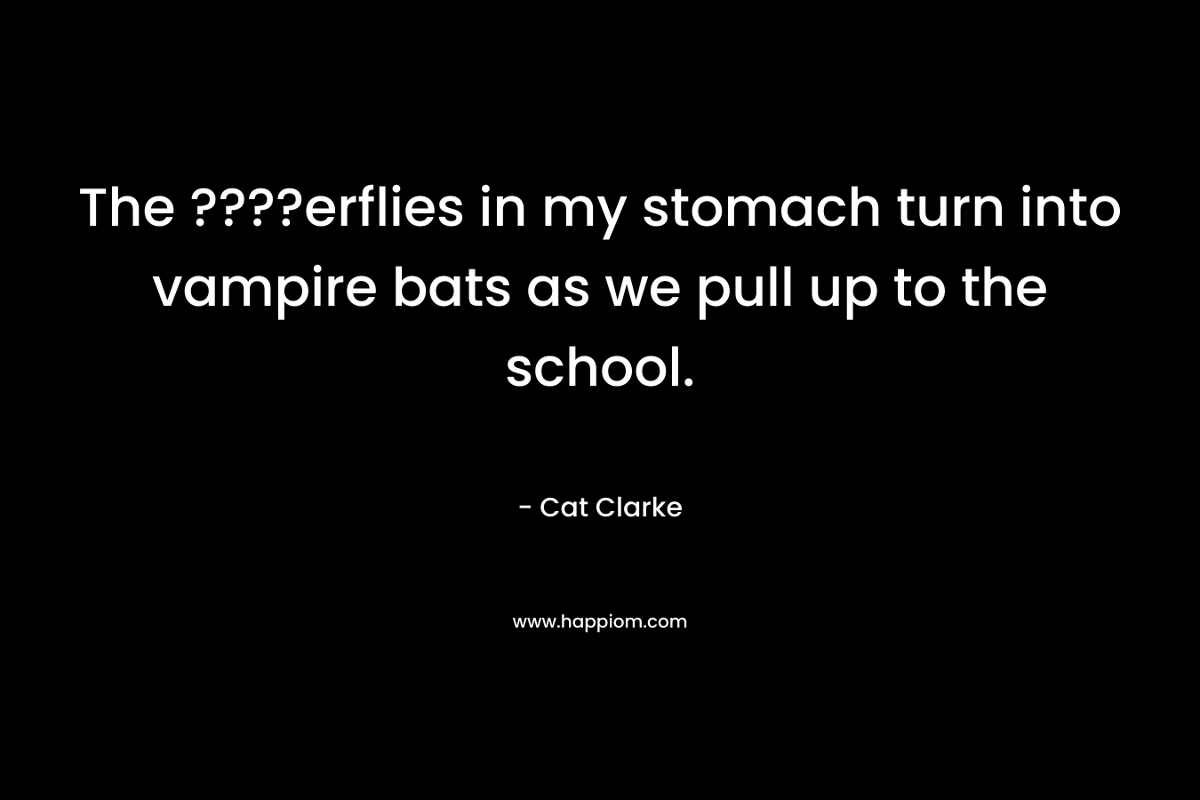 The ????erflies in my stomach turn into vampire bats as we pull up to the school. – Cat Clarke