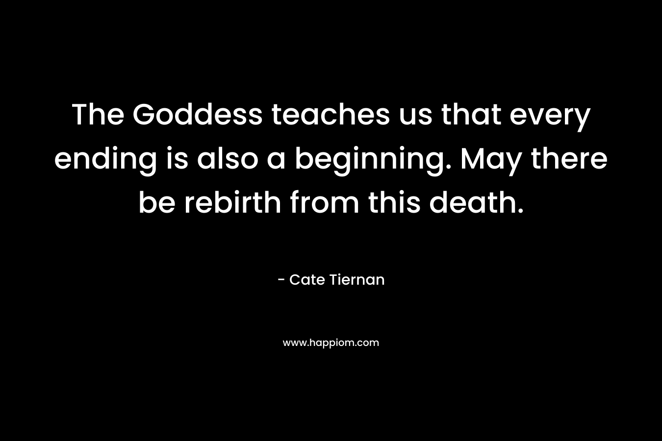 The Goddess teaches us that every ending is also a beginning. May there be rebirth from this death. – Cate Tiernan