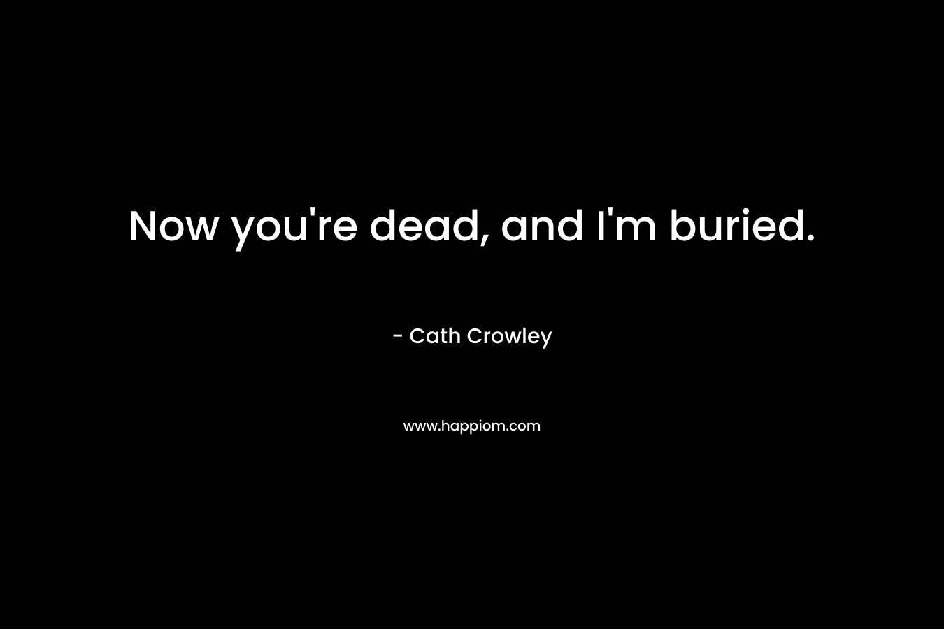 Now you’re dead, and I’m buried. – Cath Crowley