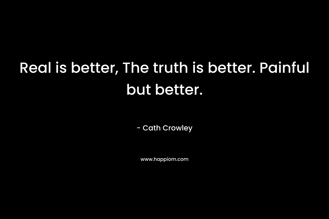 Real is better, The truth is better. Painful but better. – Cath Crowley
