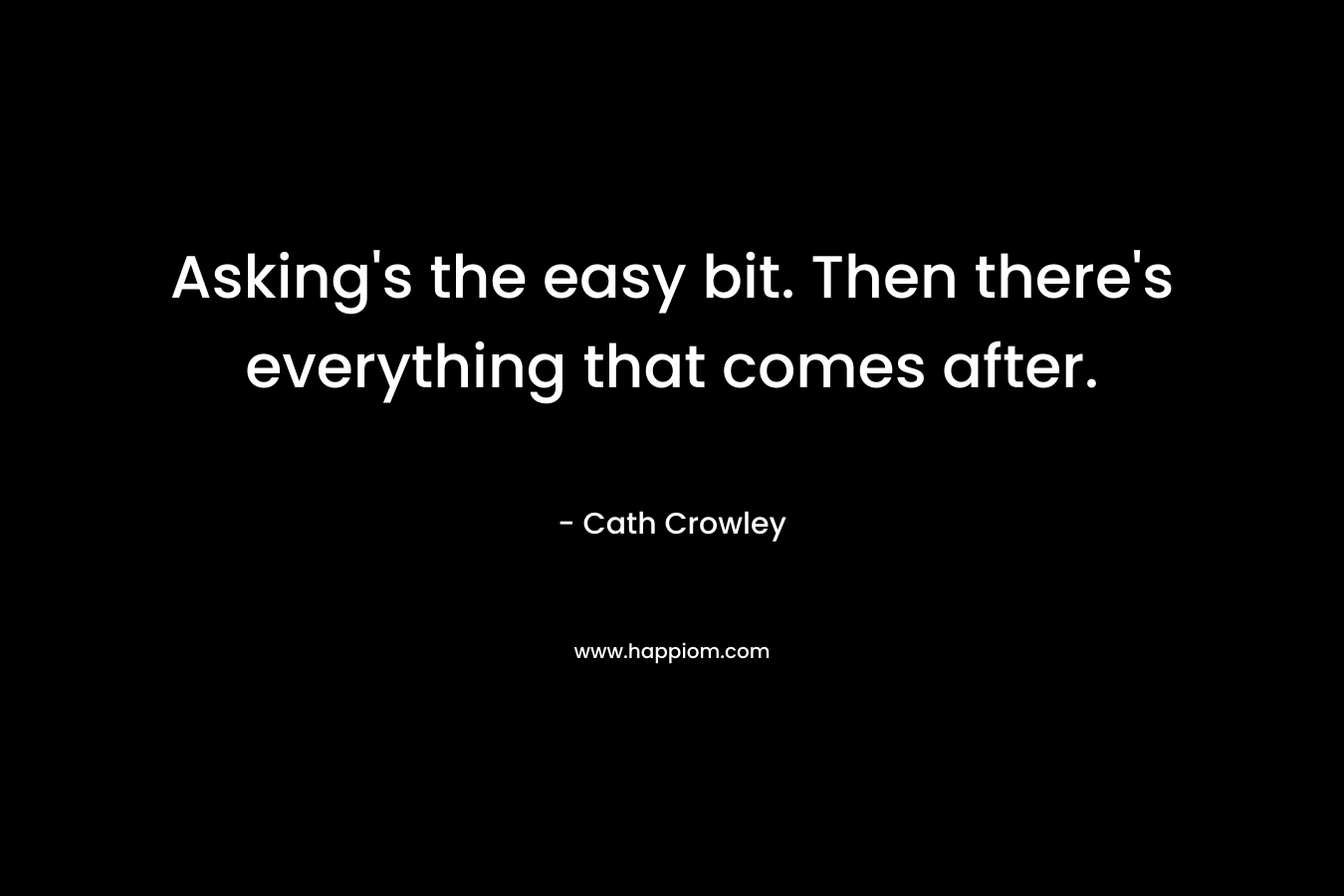 Asking’s the easy bit. Then there’s everything that comes after. – Cath Crowley