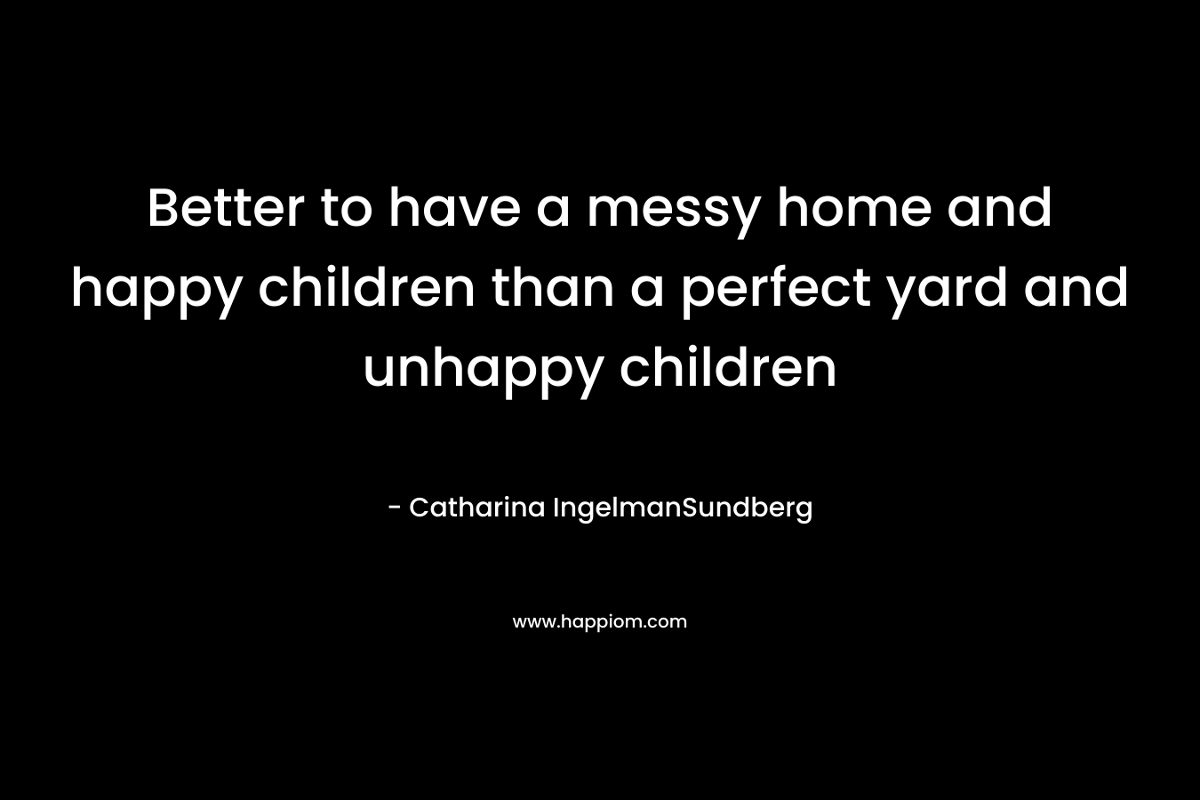 Better to have a messy home and happy children than a perfect yard and unhappy children – Catharina IngelmanSundberg