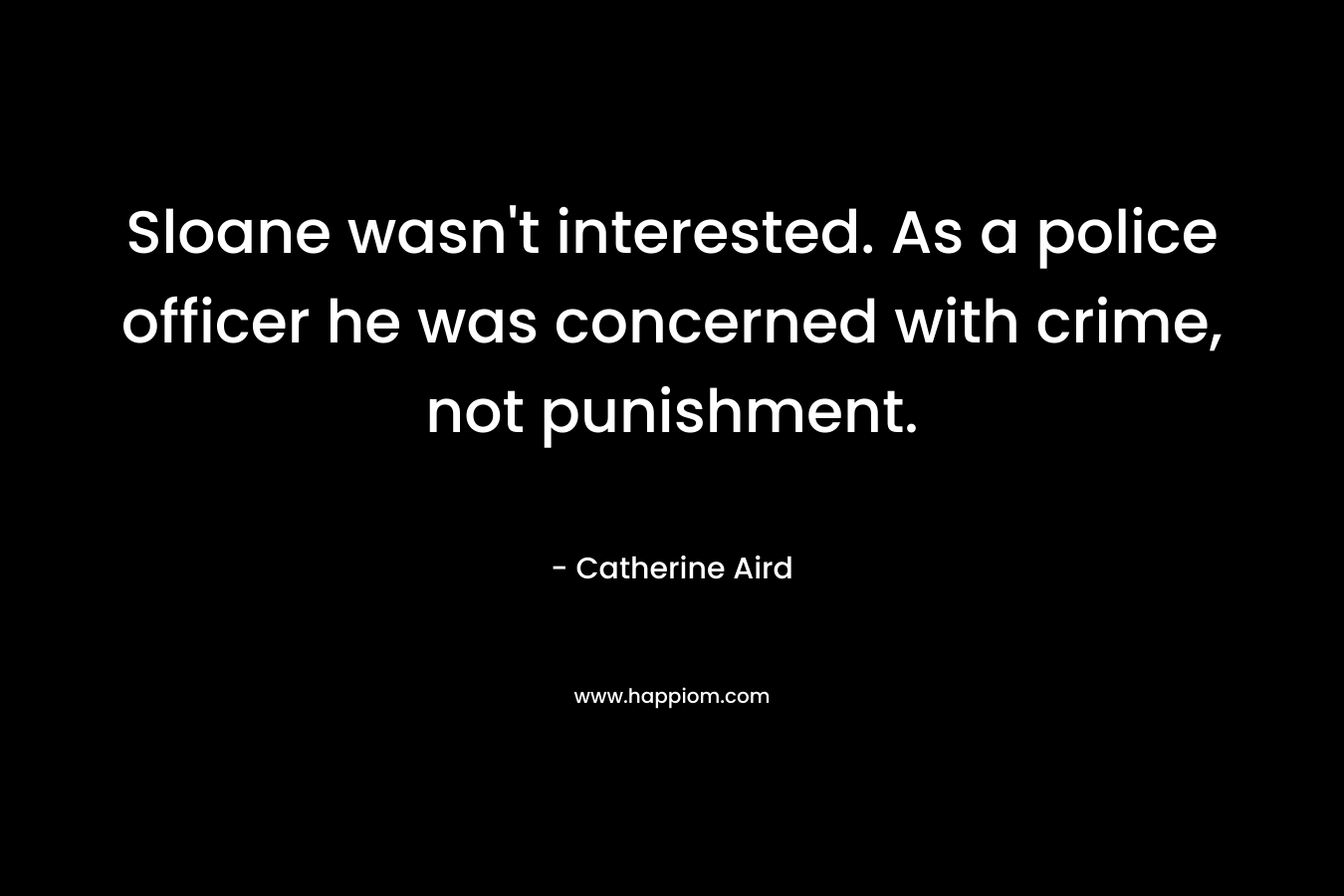Sloane wasn’t interested. As a police officer he was concerned with crime, not punishment. – Catherine Aird