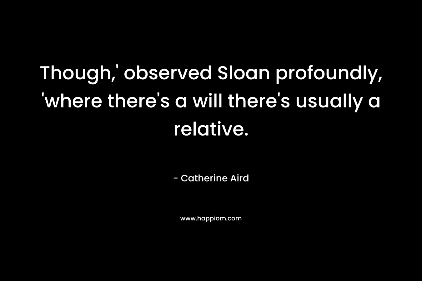 Though,’ observed Sloan profoundly, ‘where there’s a will there’s usually a relative. – Catherine Aird