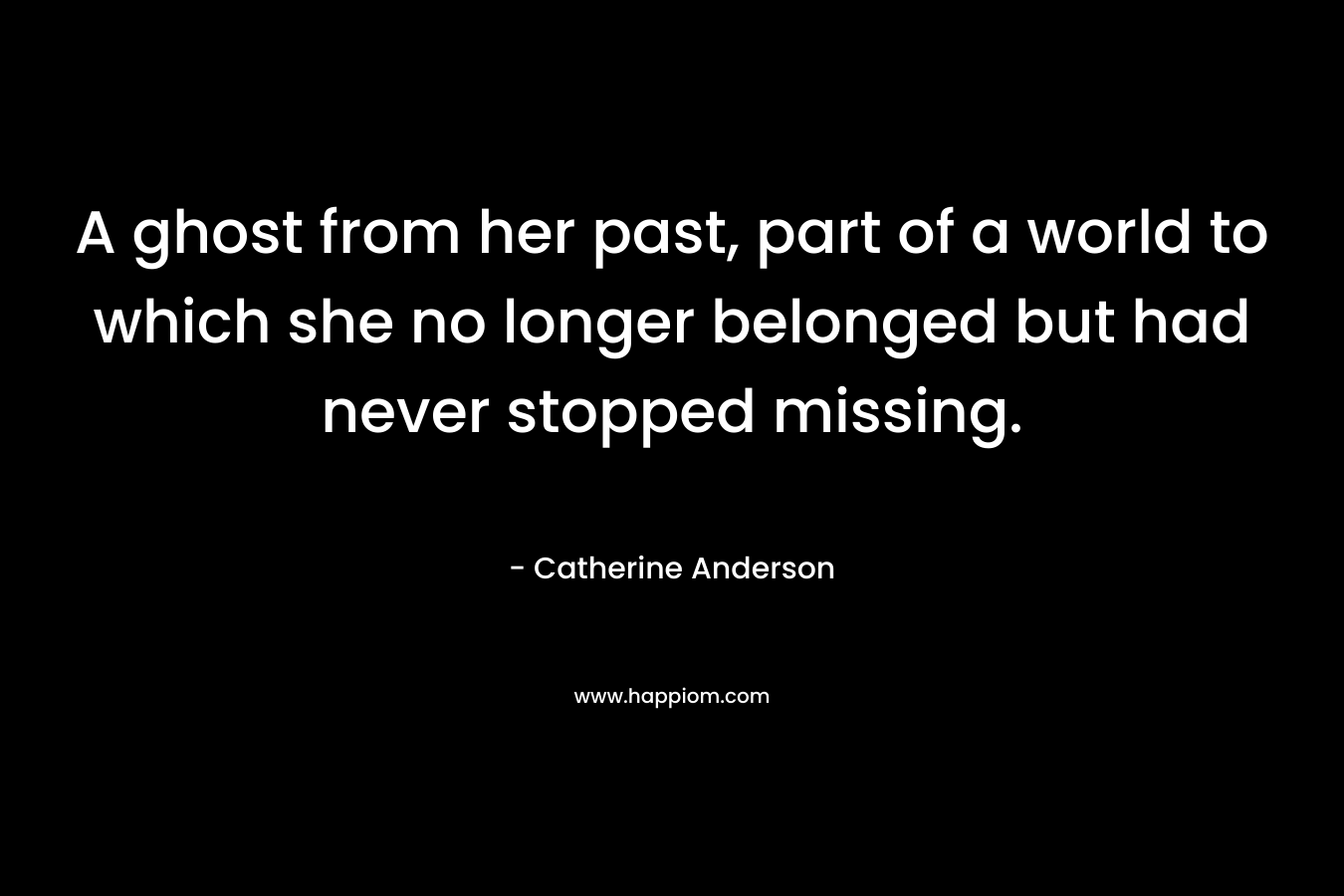 A ghost from her past, part of a world to which she no longer belonged but had never stopped missing. – Catherine Anderson