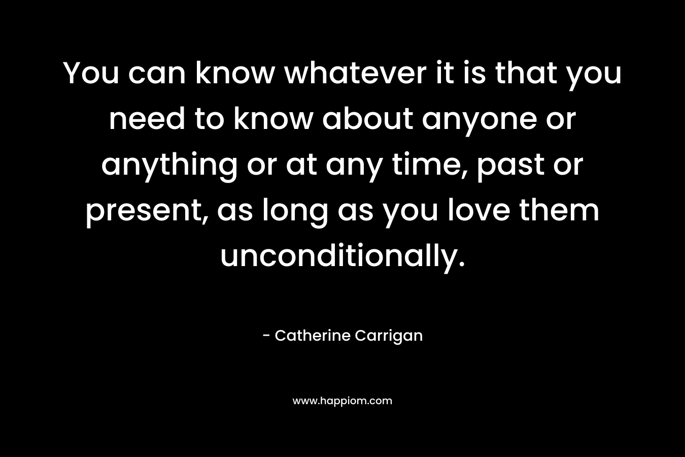 You can know whatever it is that you need to know about anyone or anything or at any time, past or present, as long as you love them unconditionally.