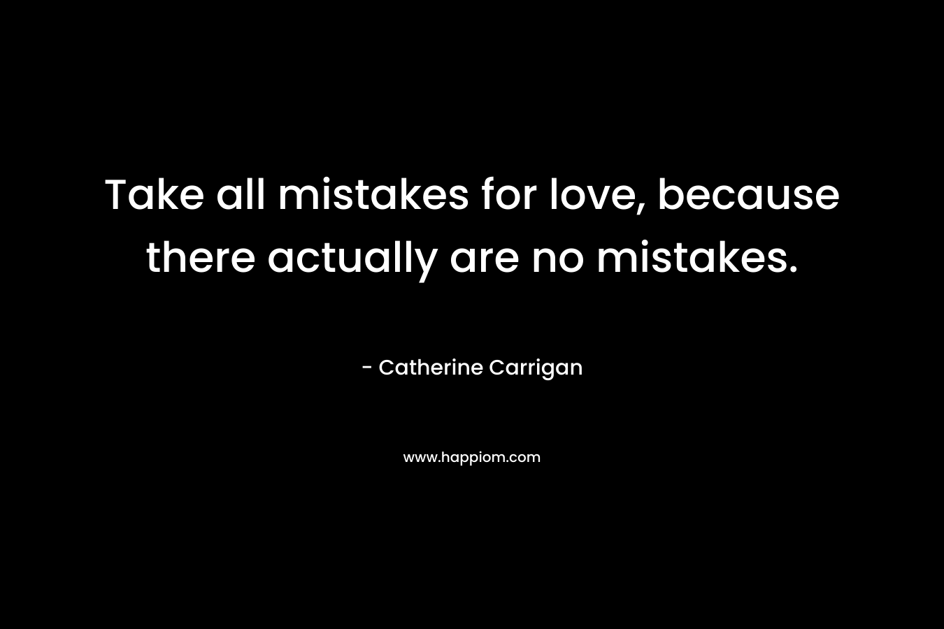 Take all mistakes for love, because there actually are no mistakes.