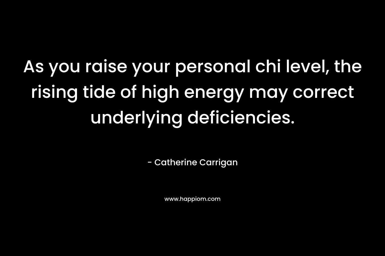 As you raise your personal chi level, the rising tide of high energy may correct underlying deficiencies. – Catherine Carrigan