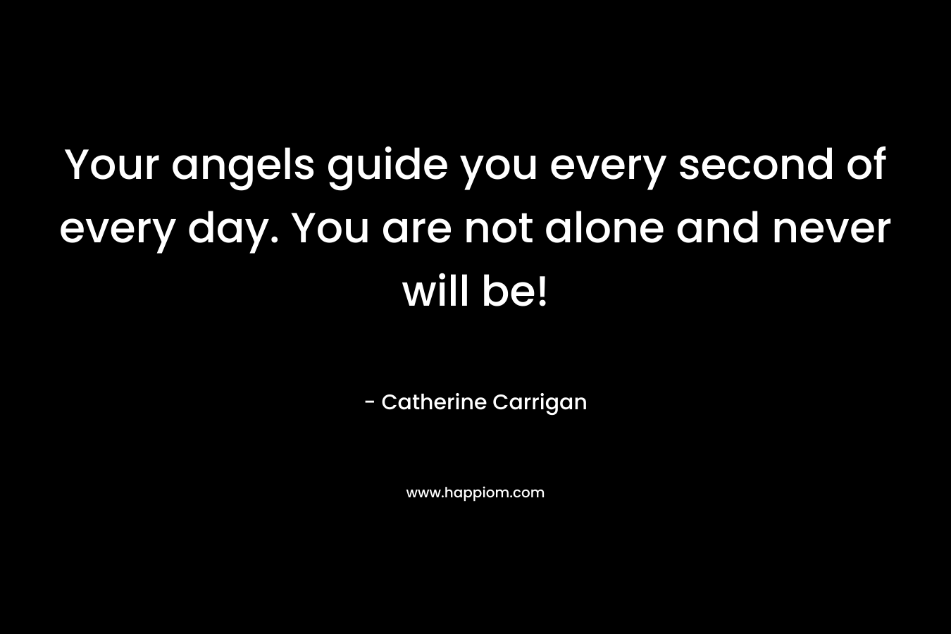 Your angels guide you every second of every day. You are not alone and never will be! – Catherine Carrigan