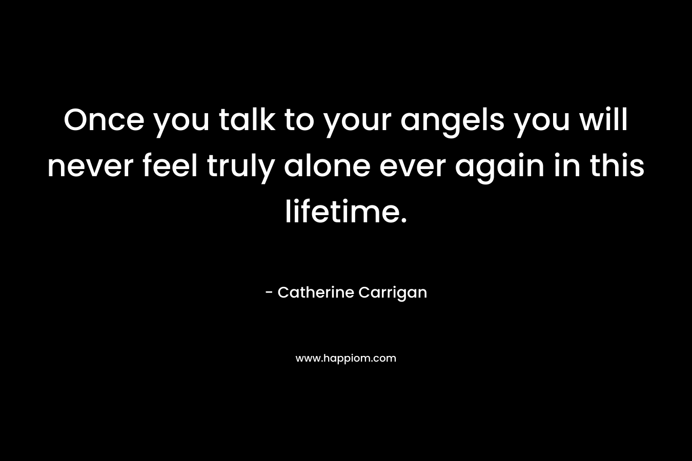 Once you talk to your angels you will never feel truly alone ever again in this lifetime. – Catherine Carrigan