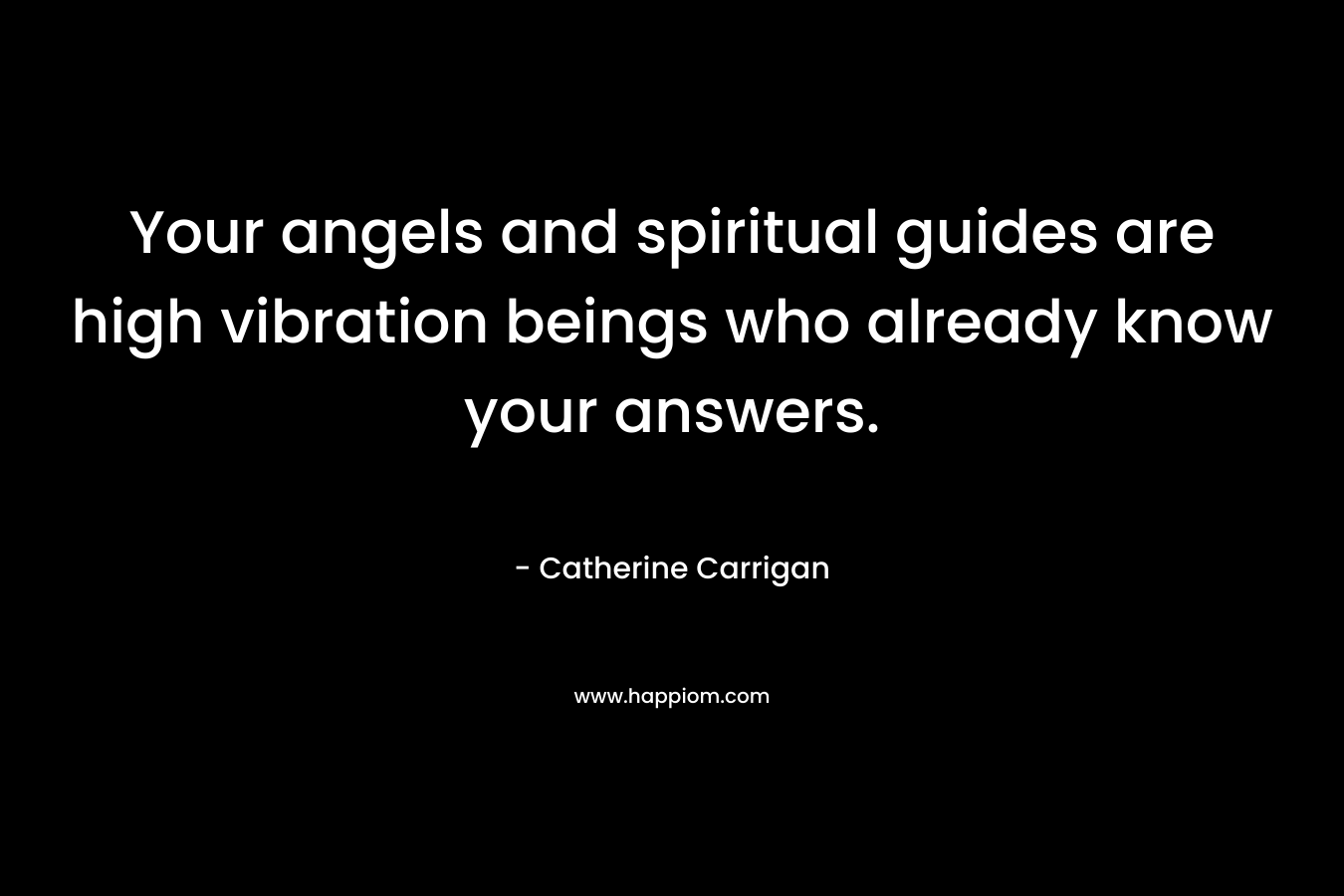 Your angels and spiritual guides are high vibration beings who already know your answers. – Catherine Carrigan