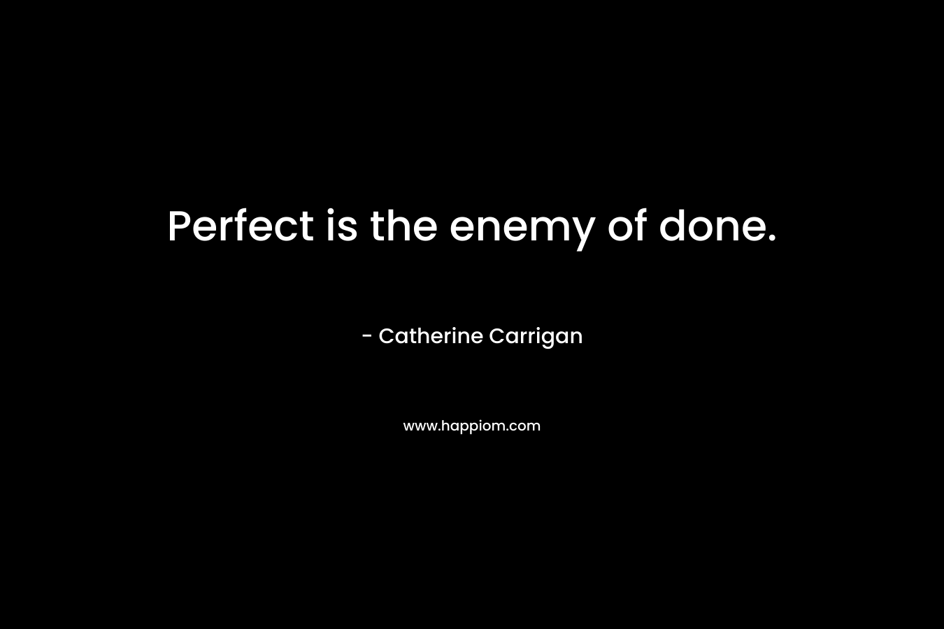 Perfect is the enemy of done. – Catherine Carrigan