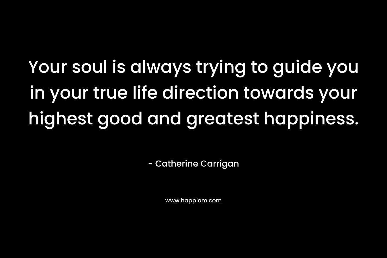 Your soul is always trying to guide you in your true life direction towards your highest good and greatest happiness.