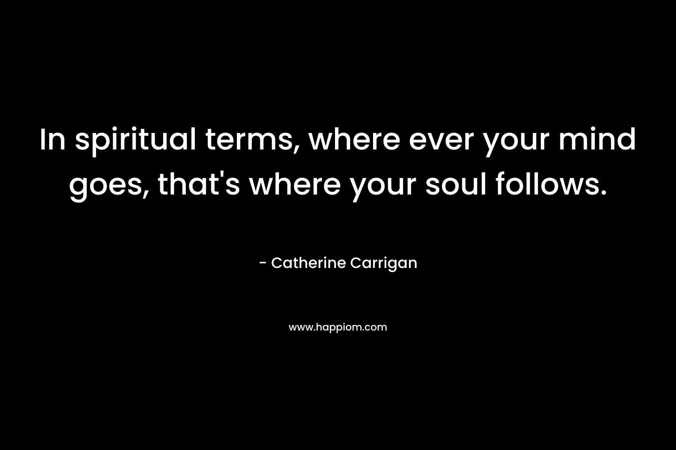 In spiritual terms, where ever your mind goes, that's where your soul follows.