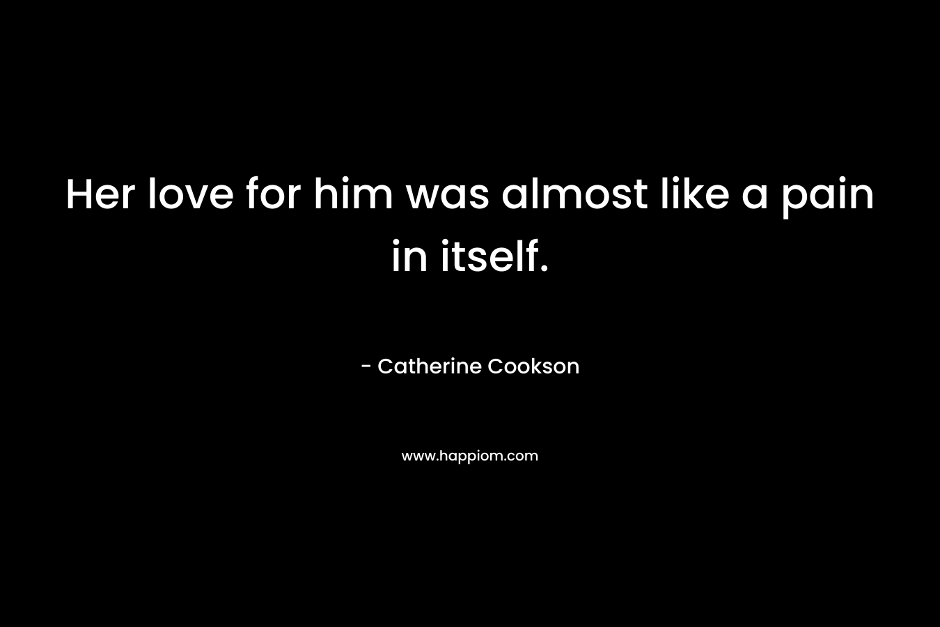 Her love for him was almost like a pain in itself. – Catherine Cookson