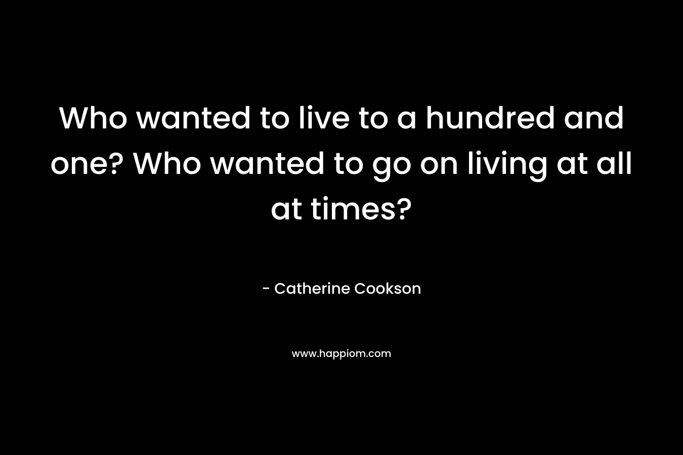 Who wanted to live to a hundred and one? Who wanted to go on living at all at times?