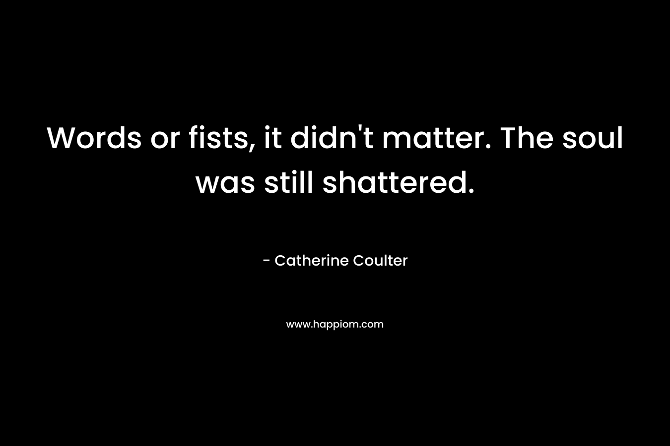 Words or fists, it didn’t matter. The soul was still shattered. – Catherine Coulter