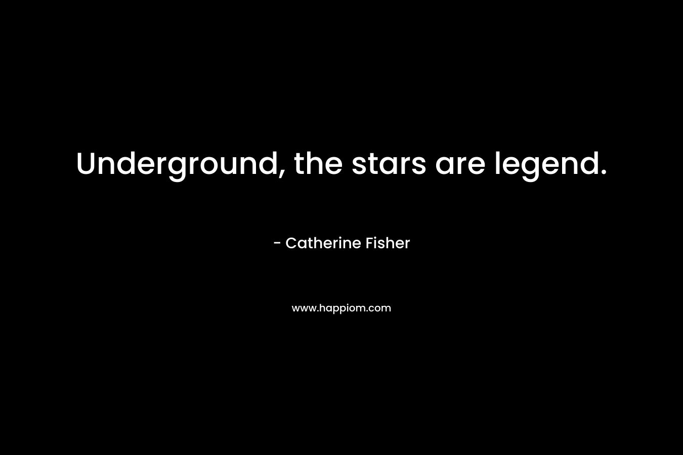 Underground, the stars are legend. – Catherine Fisher