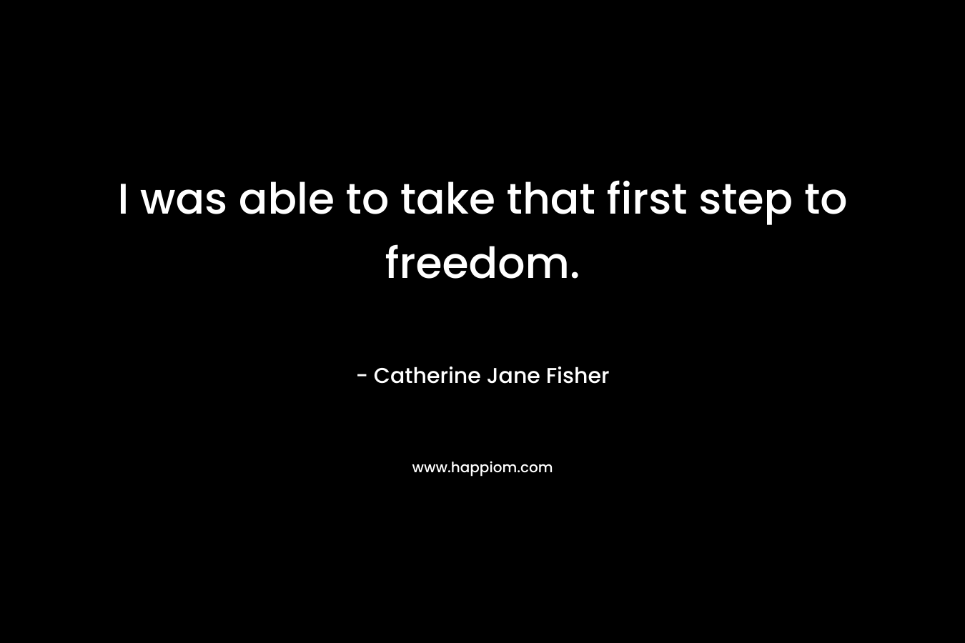 I was able to take that first step to freedom.