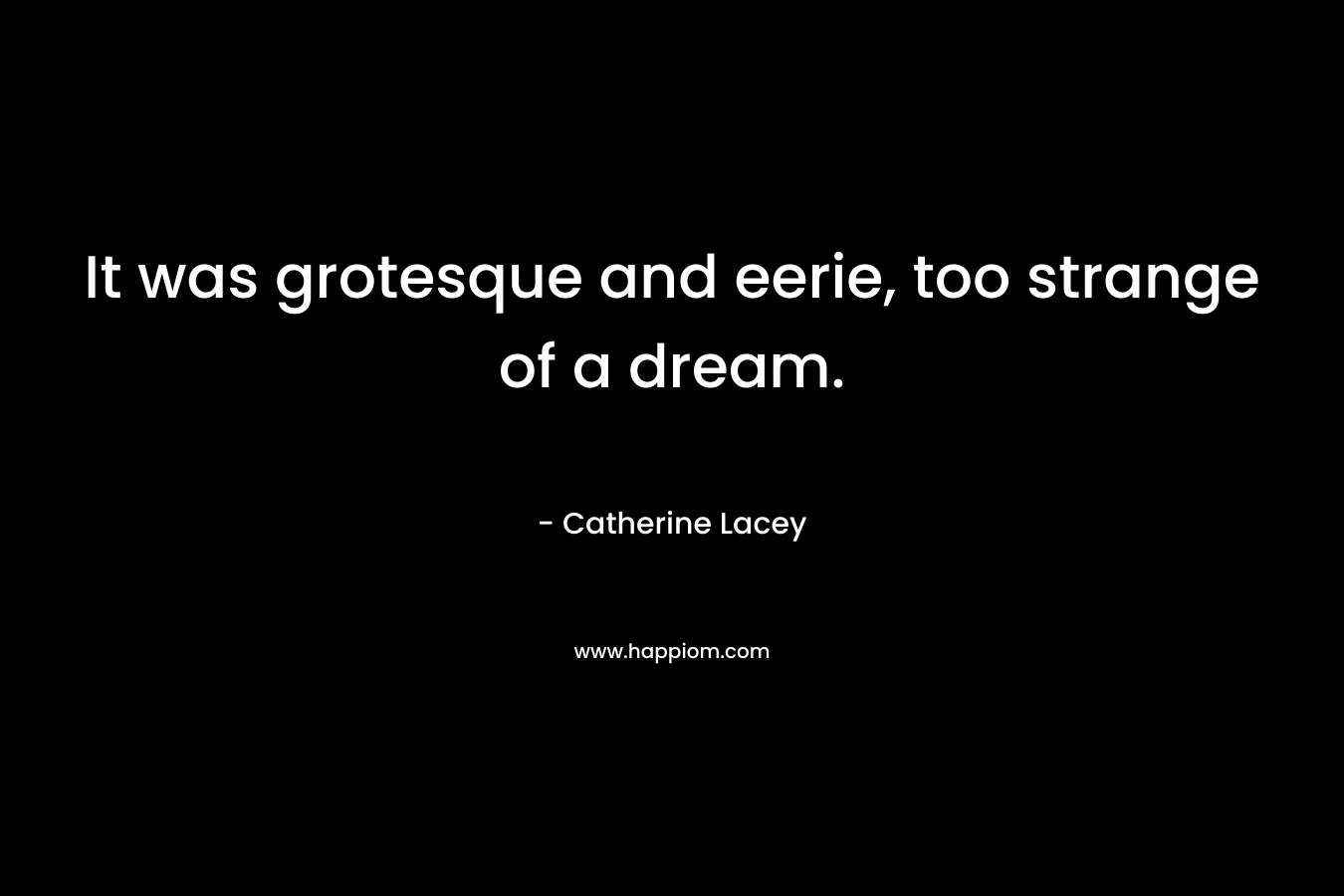 It was grotesque and eerie, too strange of a dream. – Catherine Lacey