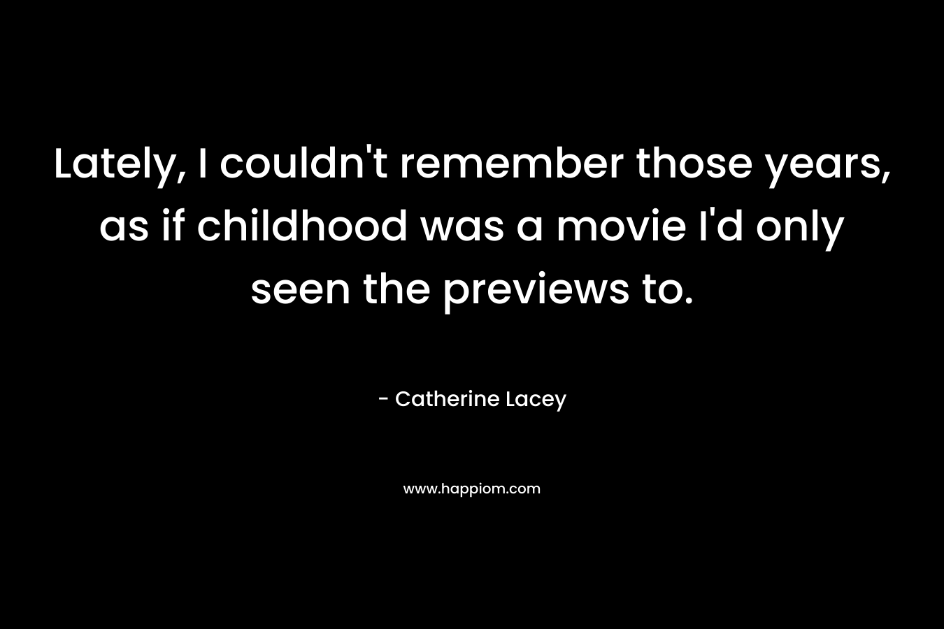 Lately, I couldn’t remember those years, as if childhood was a movie I’d only seen the previews to. – Catherine Lacey