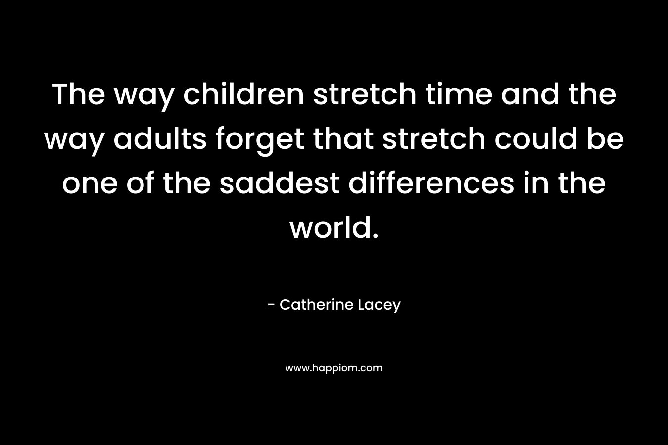 The way children stretch time and the way adults forget that stretch could be one of the saddest differences in the world.
