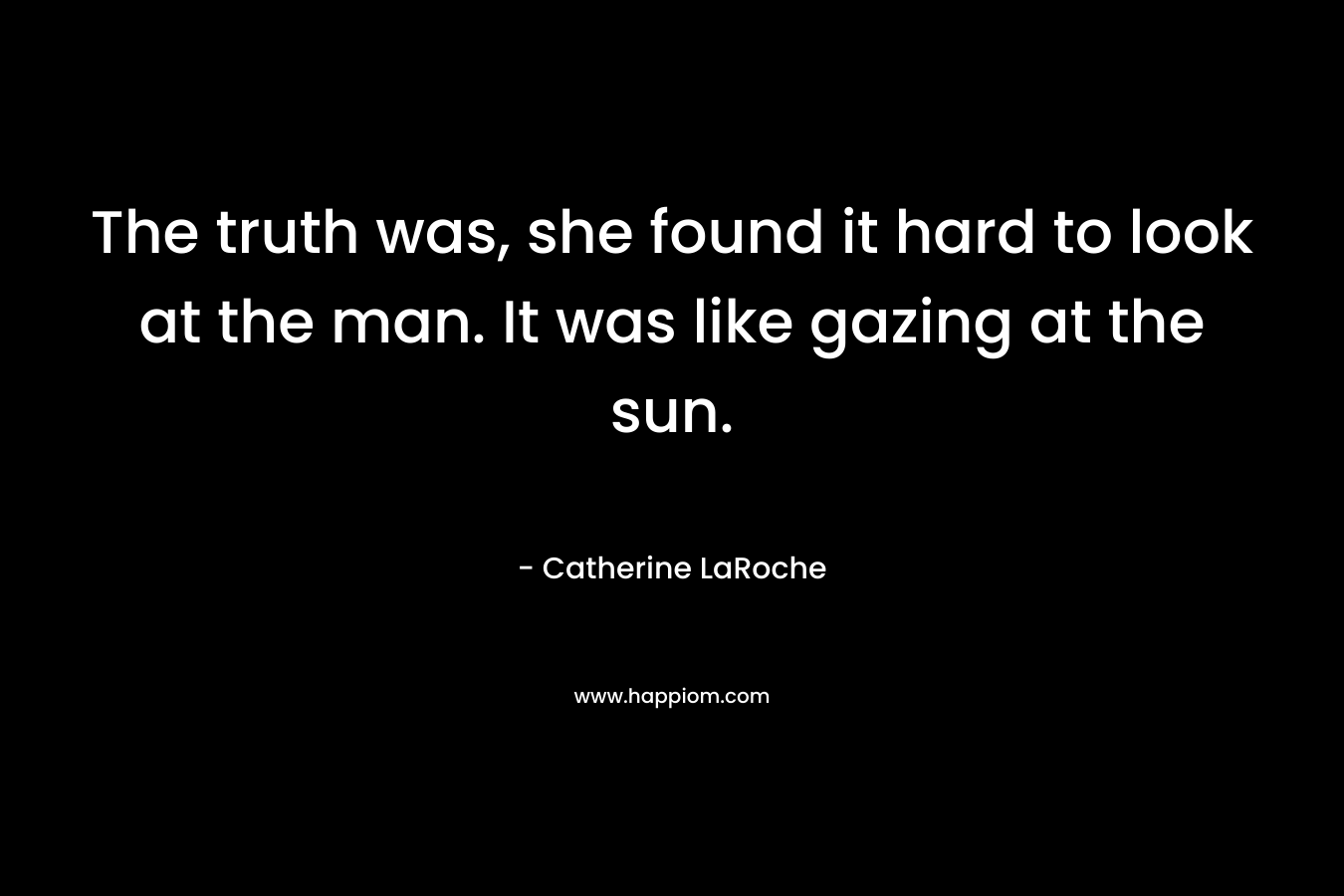 The truth was, she found it hard to look at the man. It was like gazing at the sun. – Catherine LaRoche