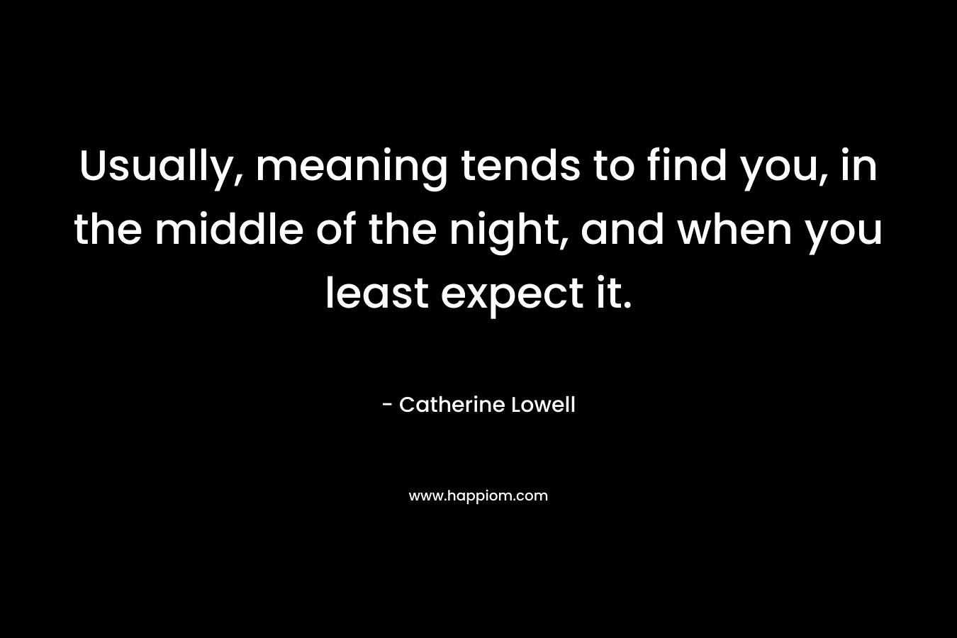 Usually, meaning tends to find you, in the middle of the night, and when you least expect it.