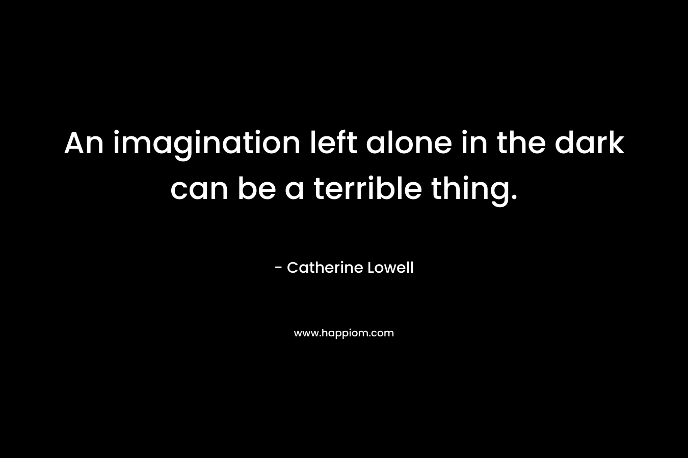 An imagination left alone in the dark can be a terrible thing.