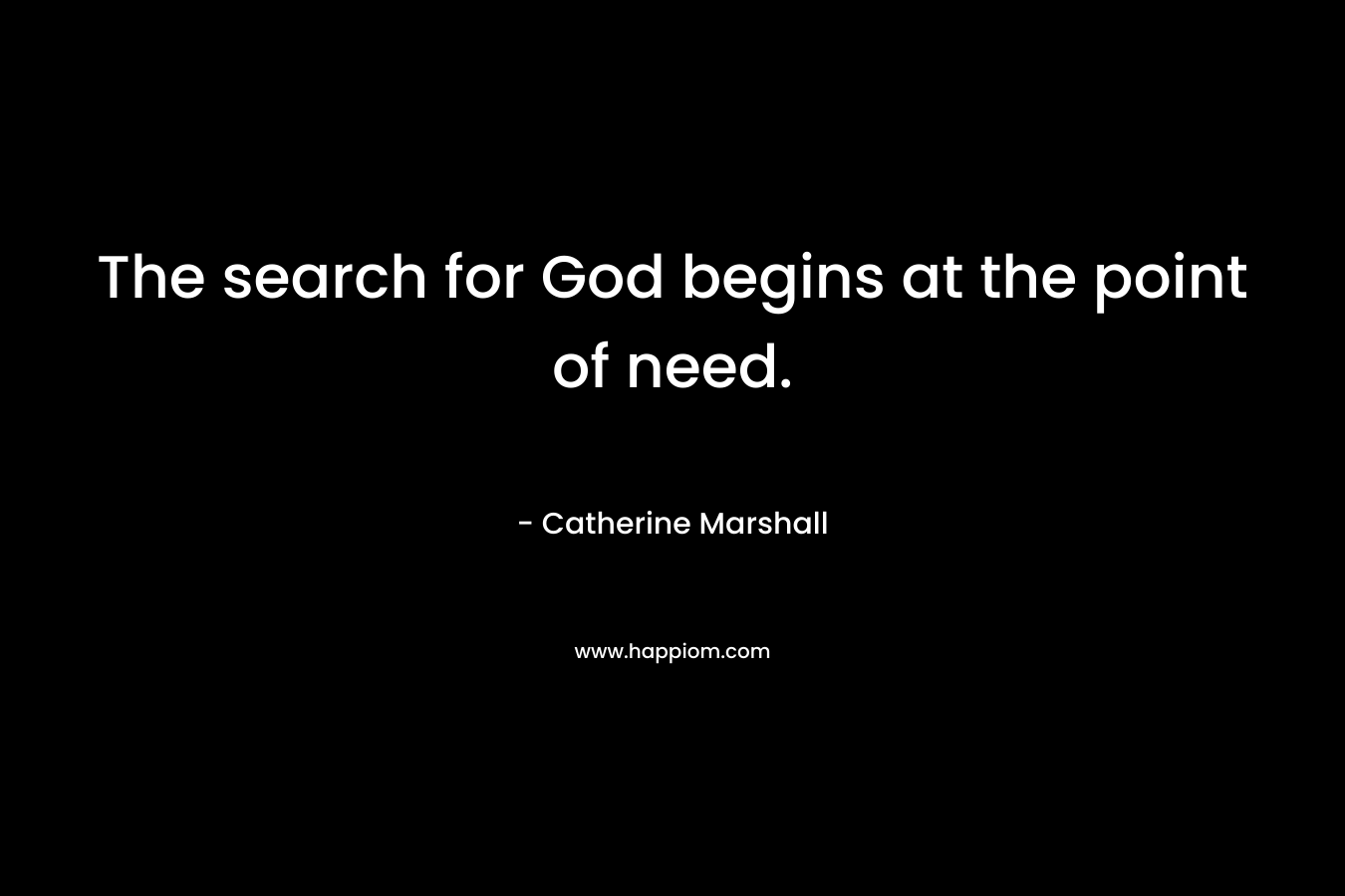 The search for God begins at the point of need. – Catherine Marshall