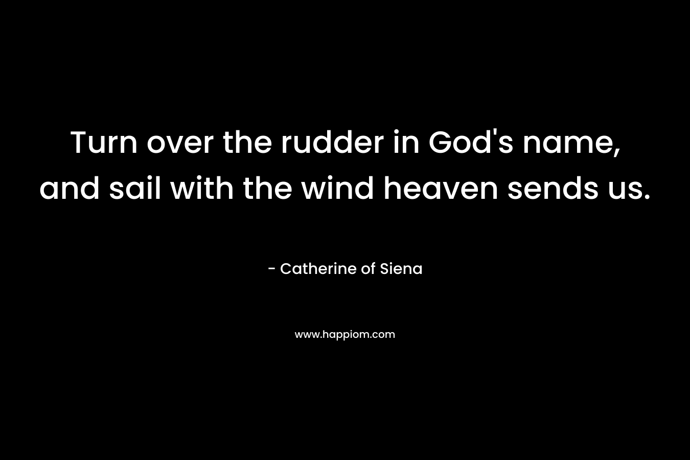 Turn over the rudder in God's name, and sail with the wind heaven sends us.