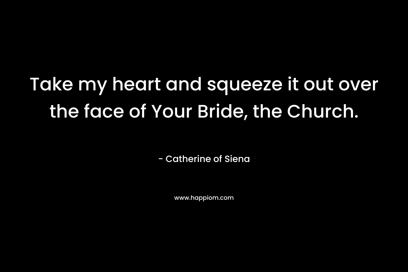 Take my heart and squeeze it out over the face of Your Bride, the Church.