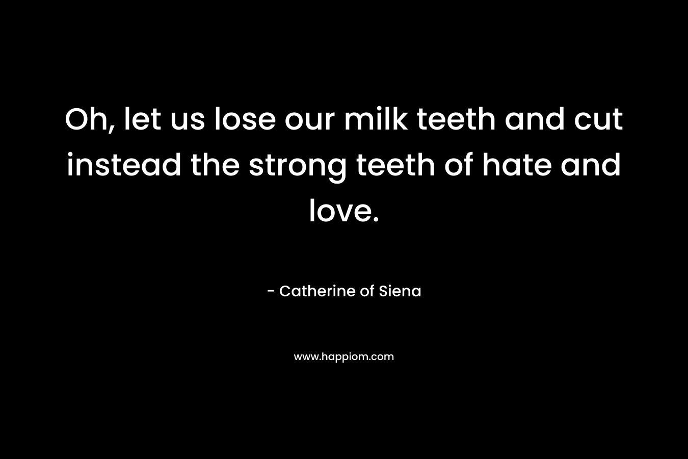 Oh, let us lose our milk teeth and cut instead the strong teeth of hate and love.