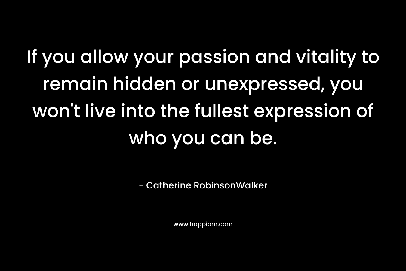 If you allow your passion and vitality to remain hidden or unexpressed, you won’t live into the fullest expression of who you can be. – Catherine RobinsonWalker
