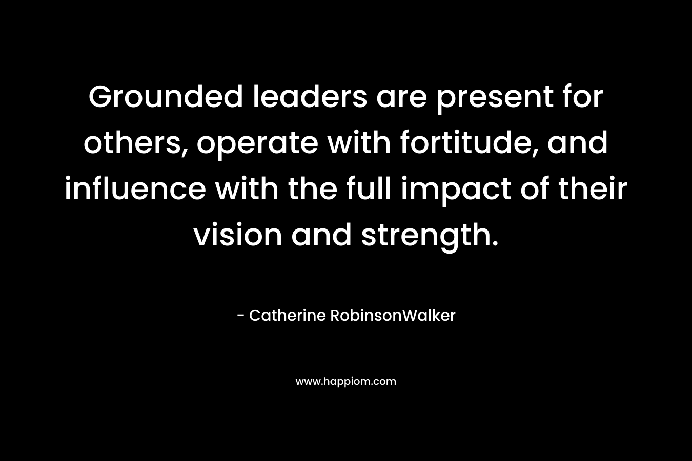 Grounded leaders are present for others, operate with fortitude, and influence with the full impact of their vision and strength. – Catherine RobinsonWalker