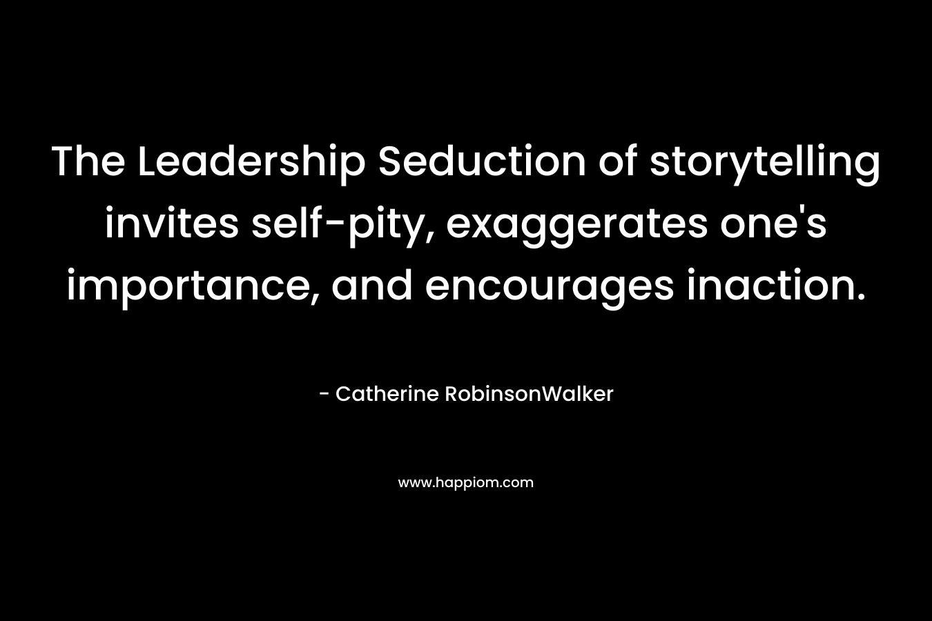 The Leadership Seduction of storytelling invites self-pity, exaggerates one’s importance, and encourages inaction. – Catherine RobinsonWalker