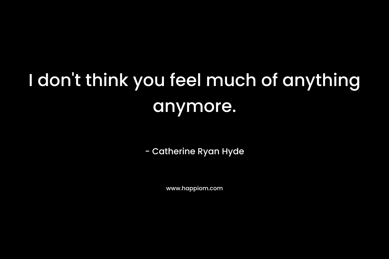 I don't think you feel much of anything anymore.