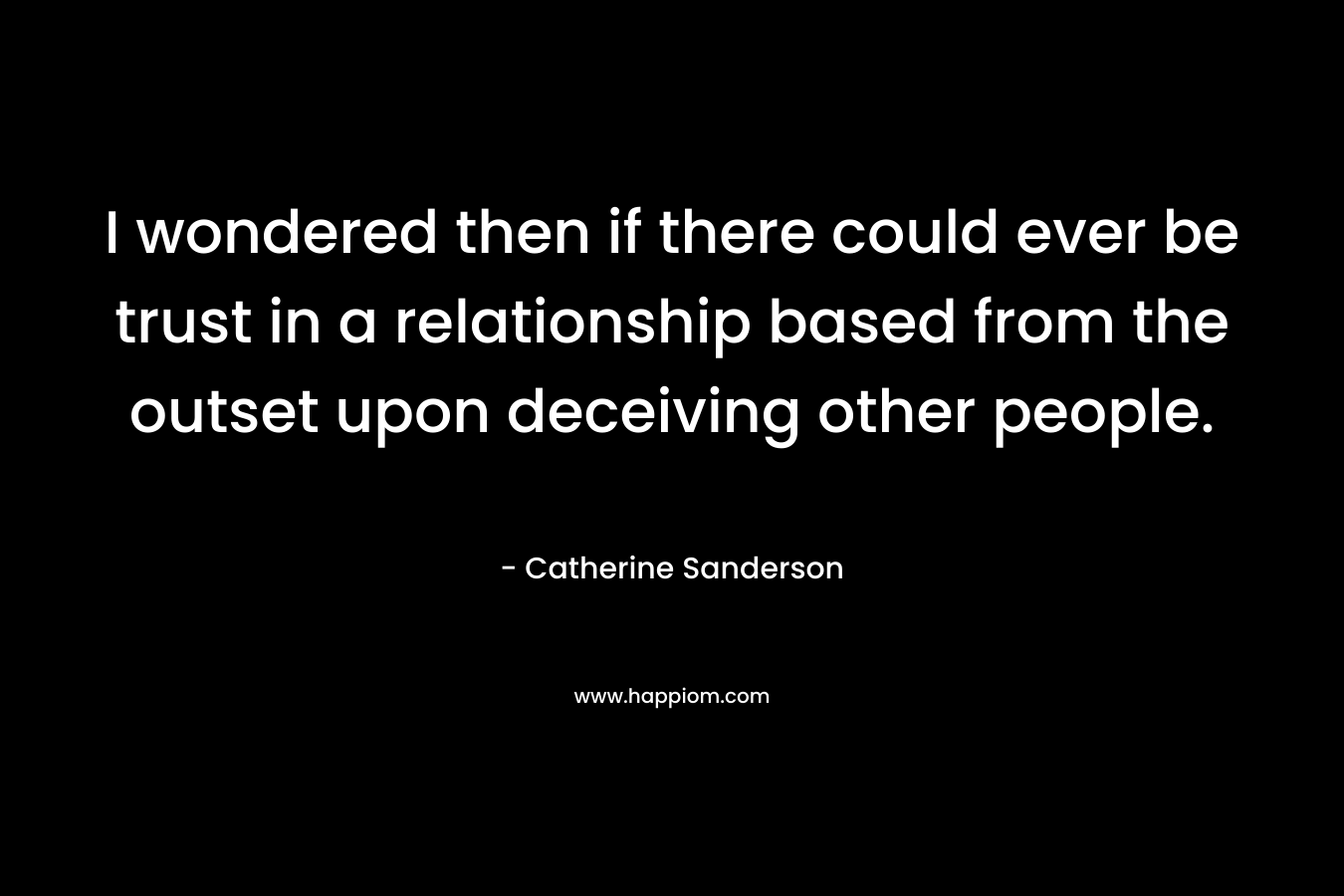 I wondered then if there could ever be trust in a relationship based from the outset upon deceiving other people.