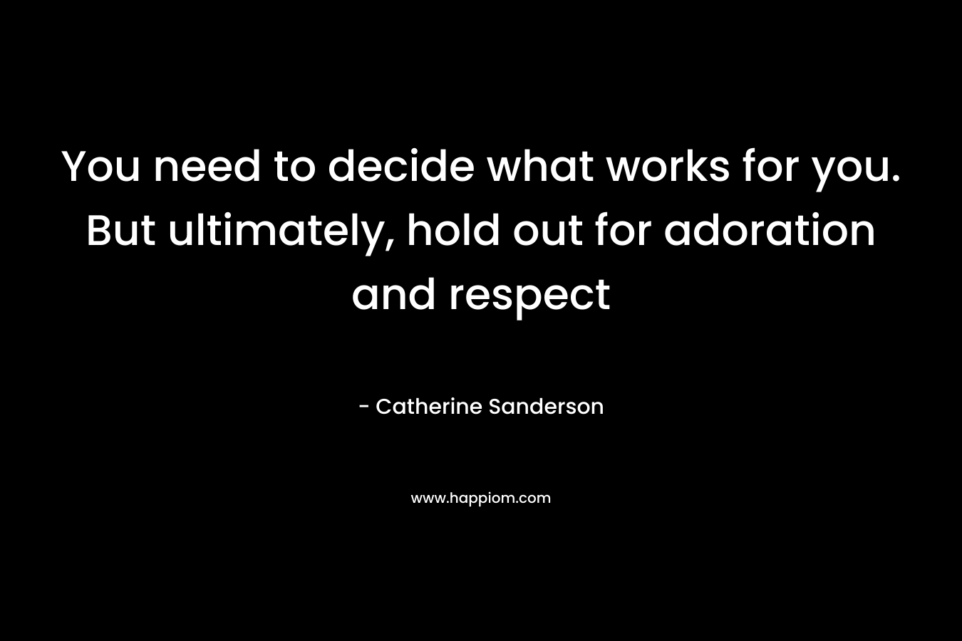You need to decide what works for you. But ultimately, hold out for adoration and respect – Catherine Sanderson