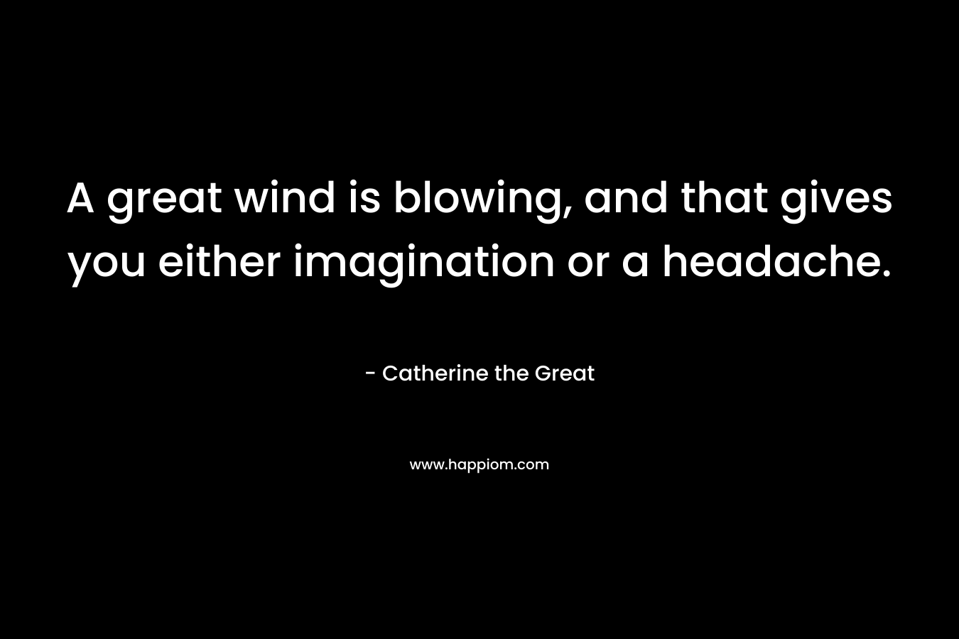 A great wind is blowing, and that gives you either imagination or a headache.