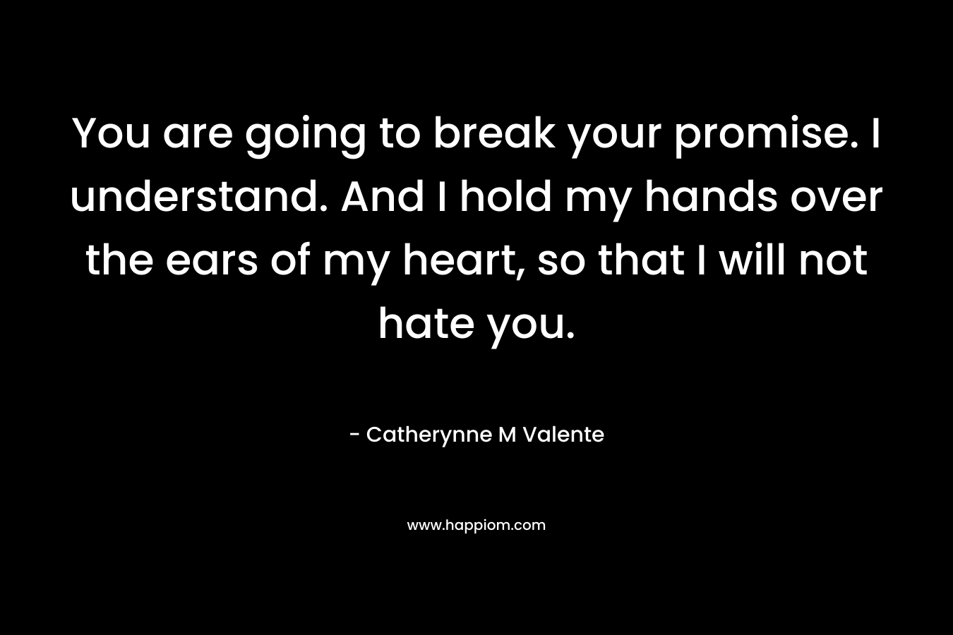 You are going to break your promise. I understand. And I hold my hands over the ears of my heart, so that I will not hate you.