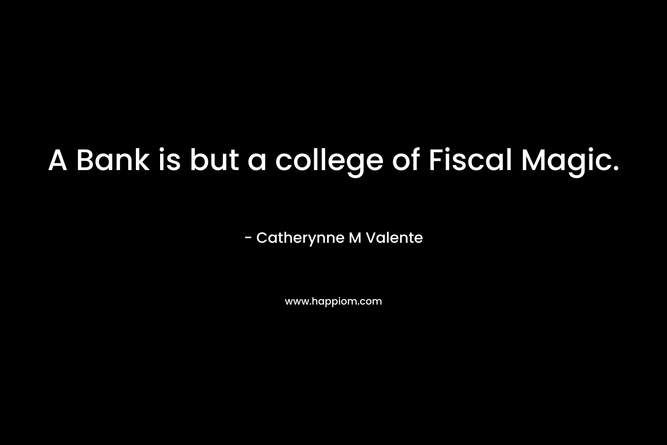 A Bank is but a college of Fiscal Magic. – Catherynne M Valente