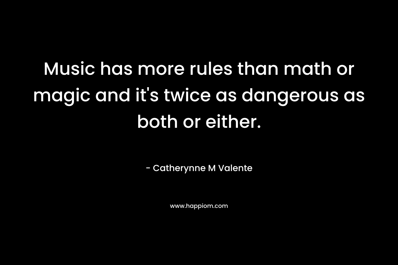 Music has more rules than math or magic and it’s twice as dangerous as both or either. – Catherynne M Valente