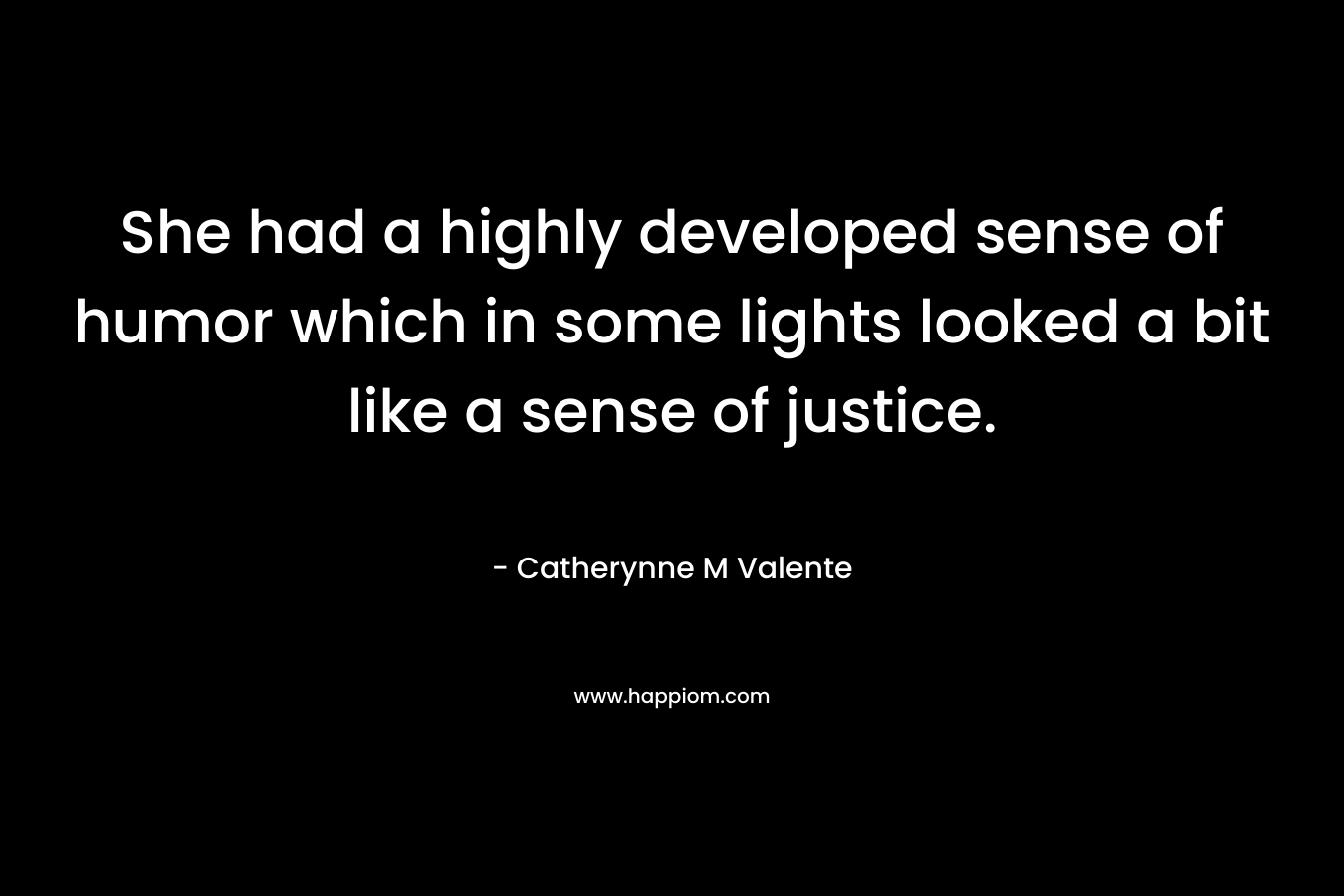 She had a highly developed sense of humor which in some lights looked a bit like a sense of justice. – Catherynne M Valente