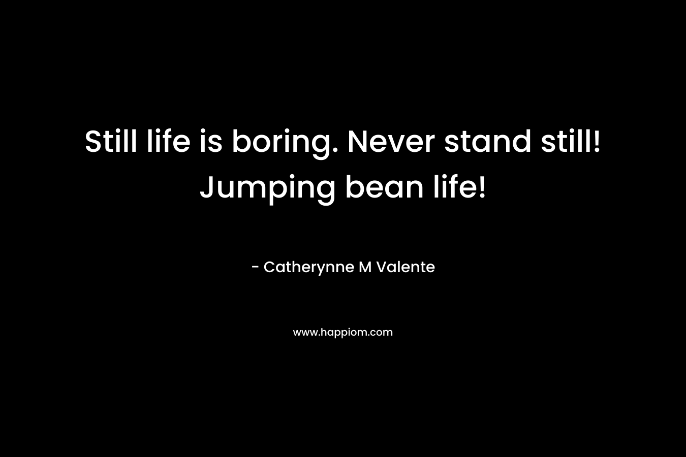 Still life is boring. Never stand still! Jumping bean life! – Catherynne M Valente
