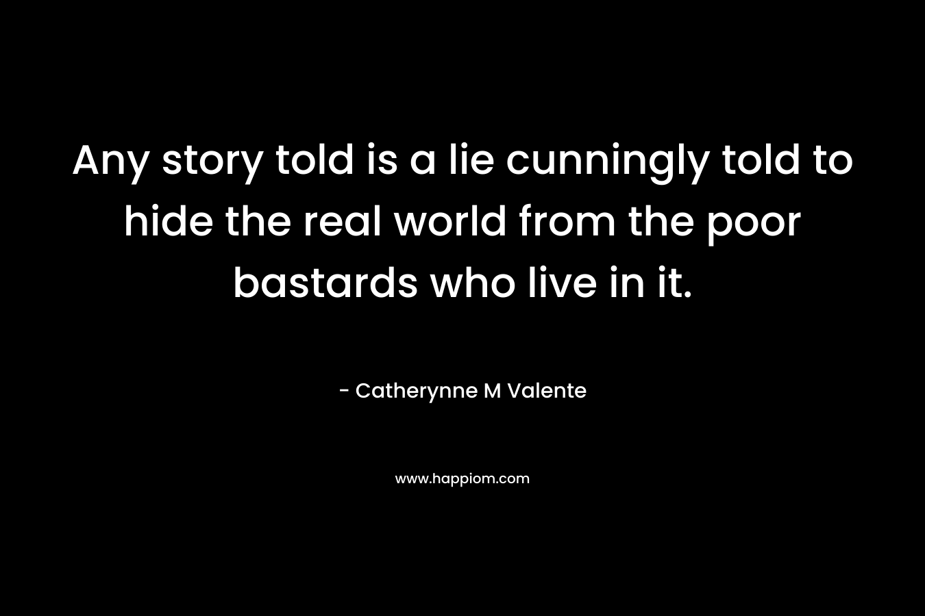 Any story told is a lie cunningly told to hide the real world from the poor bastards who live in it.