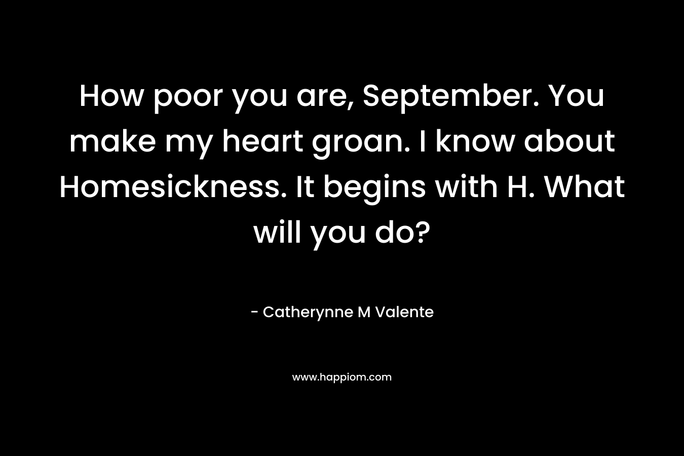 How poor you are, September. You make my heart groan. I know about Homesickness. It begins with H. What will you do? – Catherynne M Valente